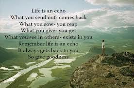 Life is an Echo - your Karma is a reflection of what you've put into it.