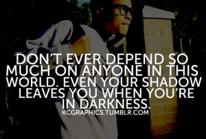 Don't depend on anyone in this world - in the darkness of night even your own shadow leaves you.