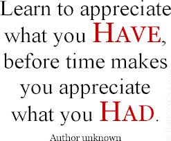 It should not ever be the case that you started valuing people or small things after you lost them. Be grateful while you still have them around!