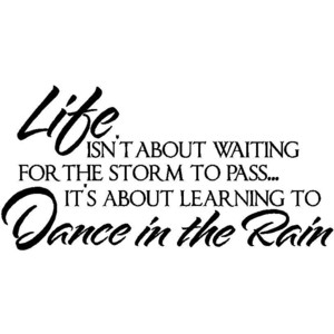 Life is about Learning to Dance in the Rain.