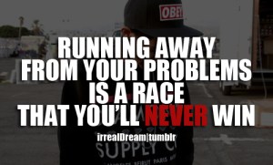 Running away from one's Problems is a coward's way out.