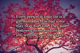 Every person is a gift in your life - even those that hurt and betray you.