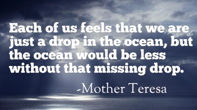 Even the vast ocean would be lesser without that single, tiny drop of water.