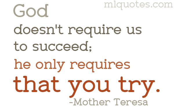 Try - that is all that God wants. Success follows much later.