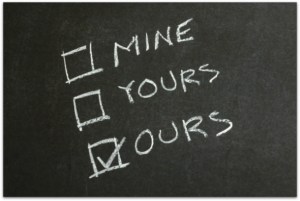 Learn to say, "ours' - not "mine" and "yours" - it matters in the long run!