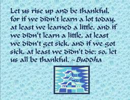 Gautama Buddha - "Let us rise up and be thankful....." for we have much to be thankful for!