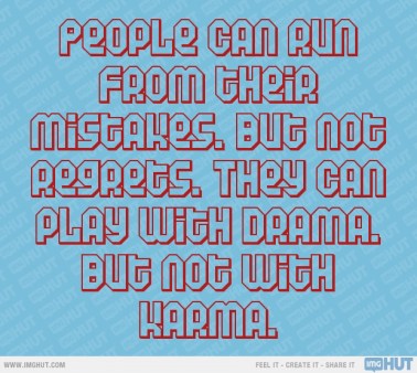 You will need to face your karma some day, so do good things because what goes around, comes around!