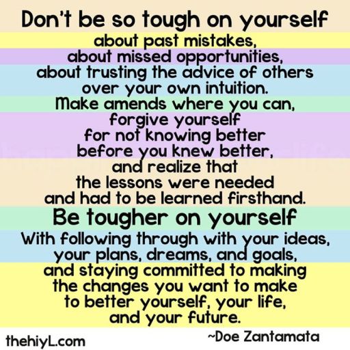 Don't be so tough on yourself......learn to forgive yourself as much as other people.