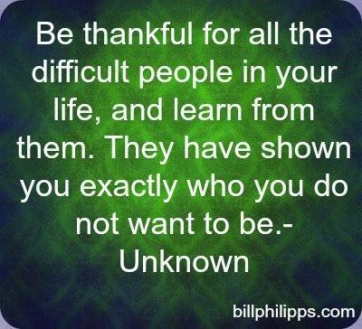 Be thankful for the difficult people in your life - they are the ones to give you the strength to carry on despite many obstacles to the contrary.