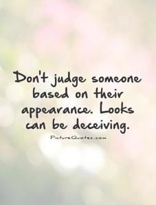 Don't judge people by their appearance. Appearances can be very deceptive.