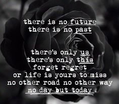 No future, no past, only the present counts. Make it count for something!